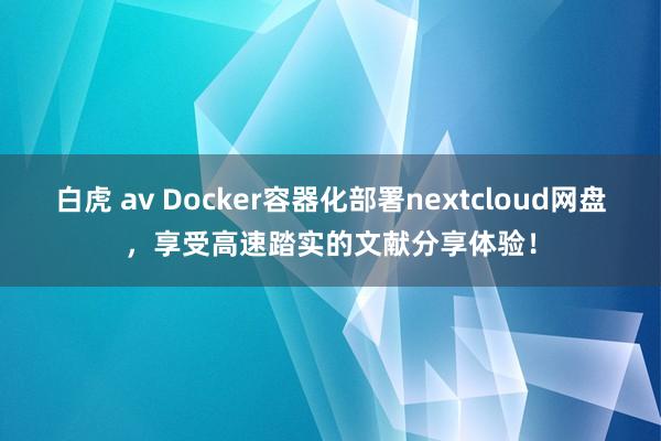 白虎 av Docker容器化部署nextcloud网盘，享受高速踏实的文献分享体验！