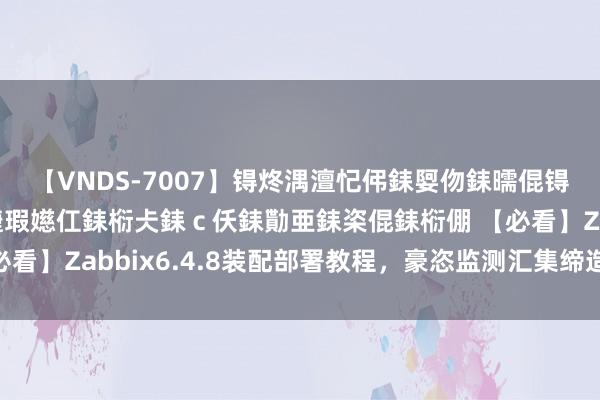 【VNDS-7007】锝炵湡澶忋伄銇娿伆銇曘倱锝?鐔熷コ銇犮仯銇﹁倢瑕嬨仜銇椼仧銇ｃ仸銇勩亜銇栥倱銇椼倗 【必看】Zabbix6.4.8装配部署教程，豪恣监测汇集缔造和劳动状况！