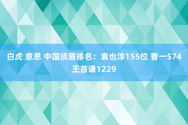 白虎 意思 中国须眉排名：袁也淳155位 曹一574王首谦1229