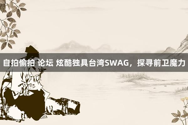 自拍偷拍 论坛 炫酷独具台湾SWAG，探寻前卫魔力