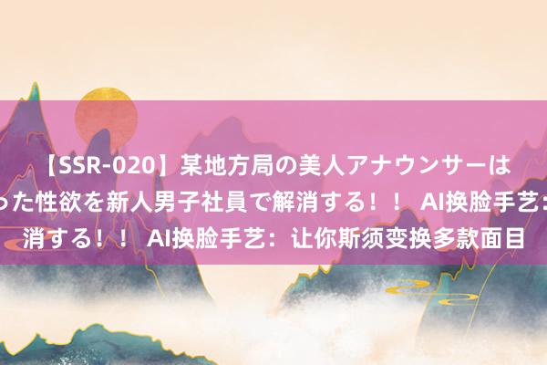 【SSR-020】某地方局の美人アナウンサーは忙し過ぎて溜まりまくった性欲を新人男子社員で解消する！！ AI换脸手艺：让你斯须变换多款面目