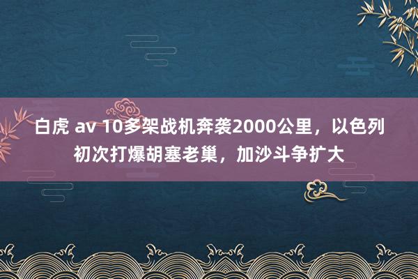 白虎 av 10多架战机奔袭2000公里，以色列初次打爆胡塞老巢，加沙斗争扩大