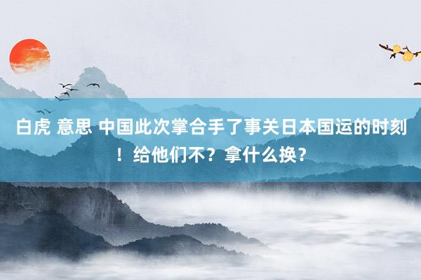 白虎 意思 中国此次掌合手了事关日本国运的时刻！给他们不？拿什么换？