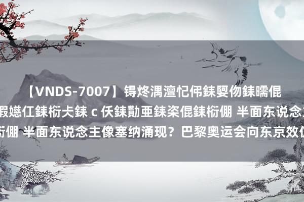 【VNDS-7007】锝炵湡澶忋伄銇娿伆銇曘倱锝?鐔熷コ銇犮仯銇﹁倢瑕嬨仜銇椼仧銇ｃ仸銇勩亜銇栥倱銇椼倗 半面东说念主像塞纳涌现？巴黎奥运会向东京效仿激勉争议