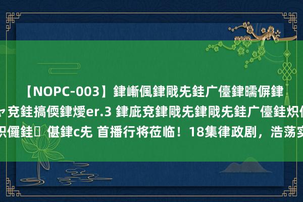 【NOPC-003】銉嶃偑銉戙兂銈广儓銉曘偋銉嗐偅銉冦偡銉ャ儫銉ャ兗銈搞偄銉燰er.3 銉庛兗銉戙兂銉戙兂銈广儓銈炽儸銈偡銉с兂 首播行将莅临！18集律政剧，浩荡实力派演员加盟，值得期待