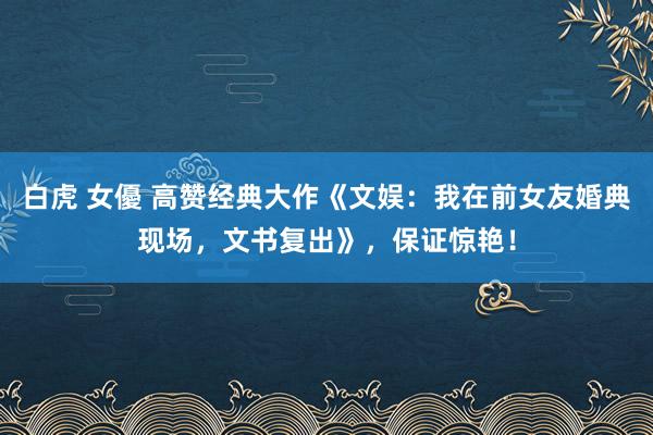 白虎 女優 高赞经典大作《文娱：我在前女友婚典现场，文书复出》，保证惊艳！