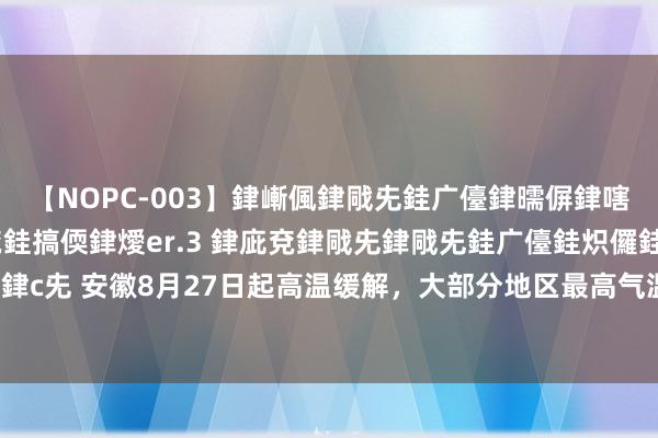 【NOPC-003】銉嶃偑銉戙兂銈广儓銉曘偋銉嗐偅銉冦偡銉ャ儫銉ャ兗銈搞偄銉燰er.3 銉庛兗銉戙兂銉戙兂銈广儓銈炽儸銈偡銉с兂 安徽8月27日起高温缓解，大部分地区最高气温在35℃以下_大皖新闻 | 安徽网