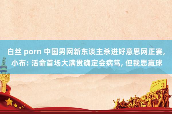 白丝 porn 中国男网新东谈主杀进好意思网正赛, 小布: 活命首场大满贯确定会病笃, 但我思赢球