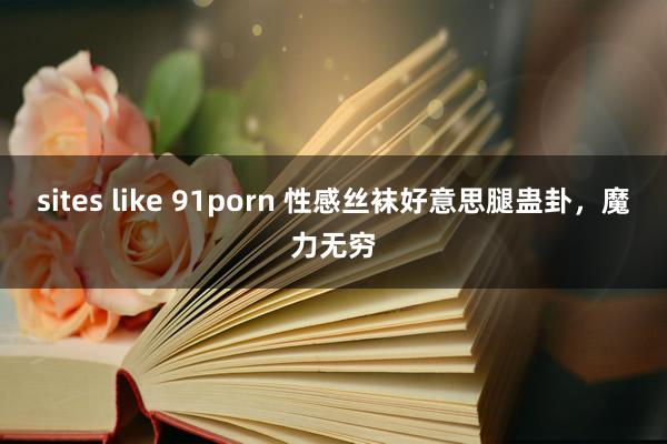 sites like 91porn 性感丝袜好意思腿蛊卦，魔力无穷